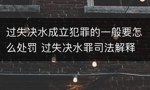 过失决水成立犯罪的一般要怎么处罚 过失决水罪司法解释