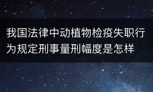 我国法律中动植物检疫失职行为规定刑事量刑幅度是怎样