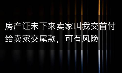 房产证未下来卖家叫我交首付给卖家交尾款，可有风险