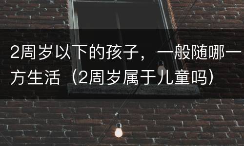 2周岁以下的孩子，一般随哪一方生活（2周岁属于儿童吗）