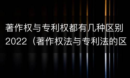 著作权与专利权都有几种区别2022（著作权法与专利法的区别）