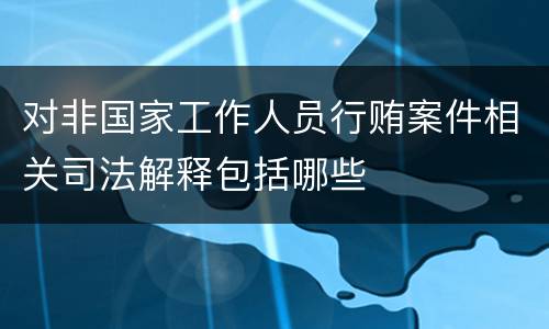 对非国家工作人员行贿案件相关司法解释包括哪些