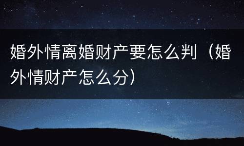 婚外情离婚财产要怎么判（婚外情财产怎么分）