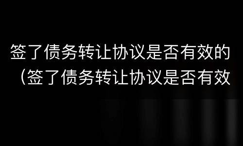 签了债务转让协议是否有效的（签了债务转让协议是否有效的法律规定）