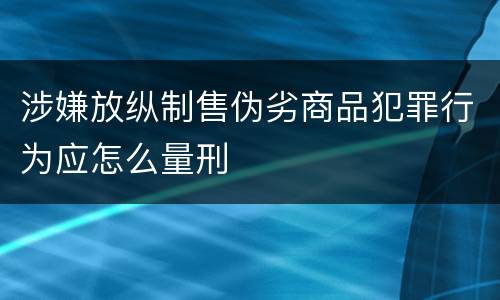 涉嫌放纵制售伪劣商品犯罪行为应怎么量刑