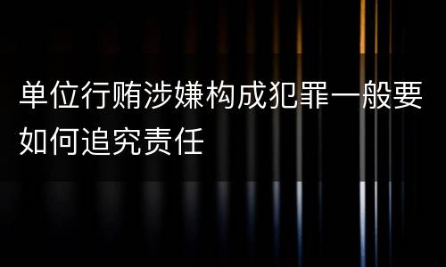 单位行贿涉嫌构成犯罪一般要如何追究责任