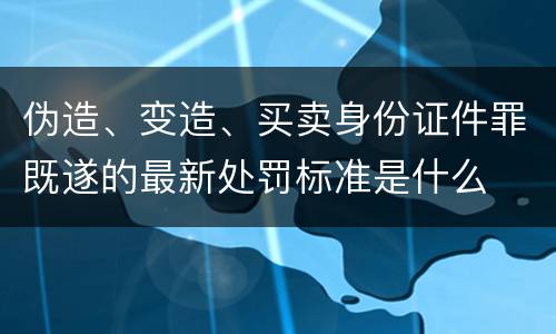 伪造、变造、买卖身份证件罪既遂的最新处罚标准是什么