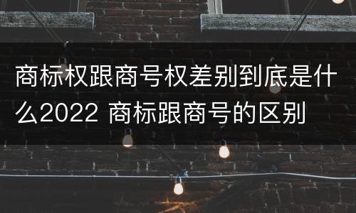 商标权跟商号权差别到底是什么2022 商标跟商号的区别