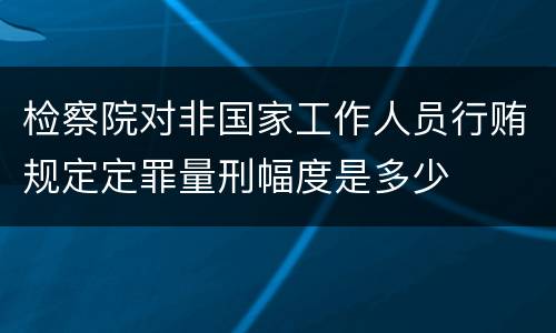 检察院对非国家工作人员行贿规定定罪量刑幅度是多少