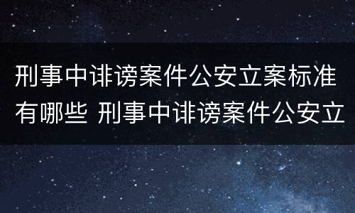 刑事中诽谤案件公安立案标准有哪些 刑事中诽谤案件公安立案标准有哪些要求
