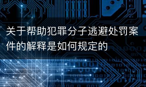 关于帮助犯罪分子逃避处罚案件的解释是如何规定的