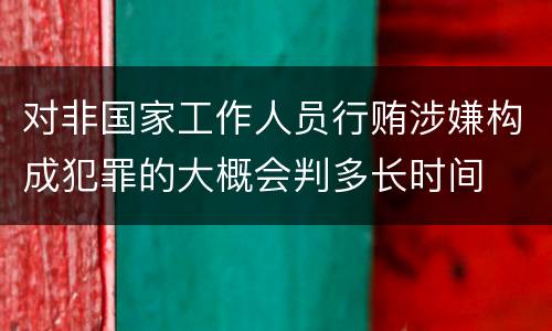 对非国家工作人员行贿涉嫌构成犯罪的大概会判多长时间