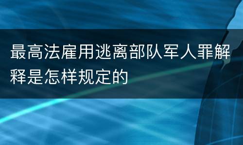 最高法雇用逃离部队军人罪解释是怎样规定的