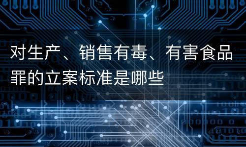 对生产、销售有毒、有害食品罪的立案标准是哪些