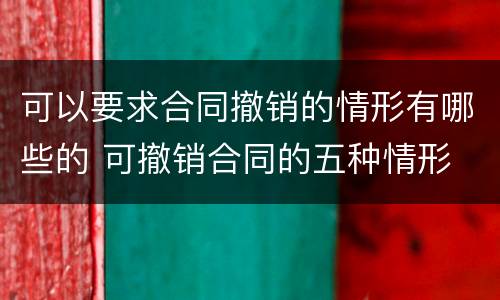 可以要求合同撤销的情形有哪些的 可撤销合同的五种情形