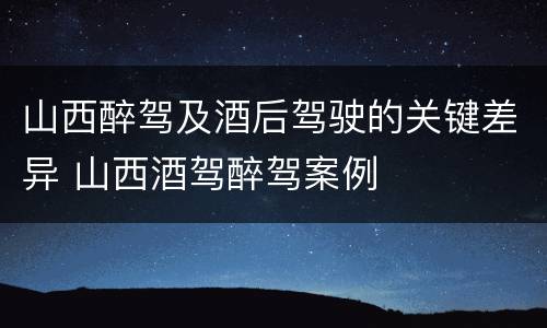 山西醉驾及酒后驾驶的关键差异 山西酒驾醉驾案例