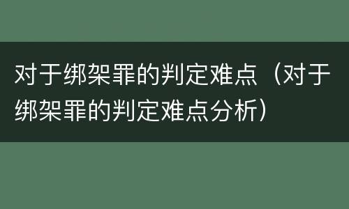 对于绑架罪的判定难点（对于绑架罪的判定难点分析）