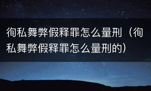 徇私舞弊假释罪怎么量刑（徇私舞弊假释罪怎么量刑的）