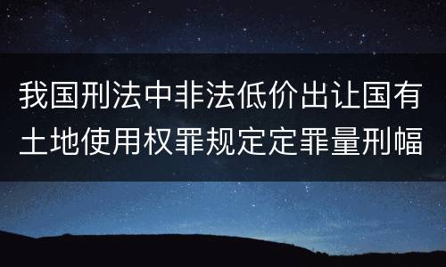 我国刑法中非法低价出让国有土地使用权罪规定定罪量刑幅度是什么