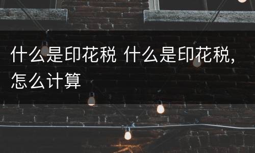 什么是印花税 什么是印花税,怎么计算