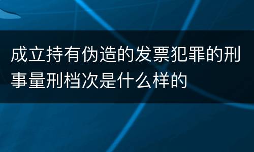 成立持有伪造的发票犯罪的刑事量刑档次是什么样的