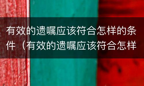 有效的遗嘱应该符合怎样的条件（有效的遗嘱应该符合怎样的条件呢）