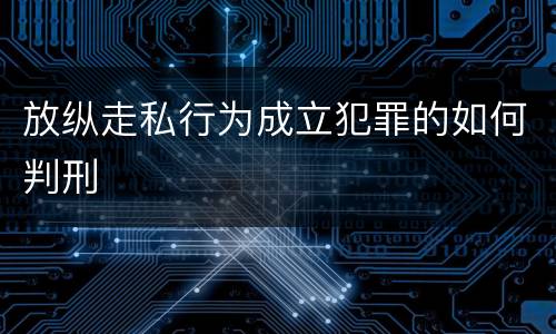 放纵走私行为成立犯罪的如何判刑