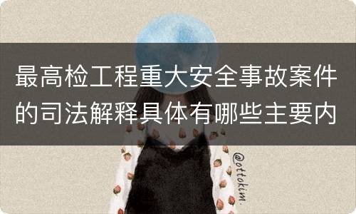 最高检工程重大安全事故案件的司法解释具体有哪些主要内容