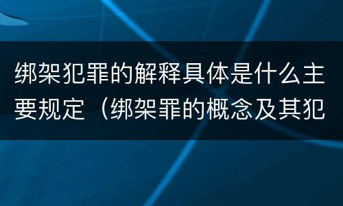 绑架犯罪的解释具体是什么主要规定（绑架罪的概念及其犯罪构成）