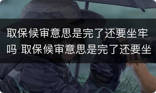 取保候审意思是完了还要坐牢吗 取保候审意思是完了还要坐牢吗会判刑吗