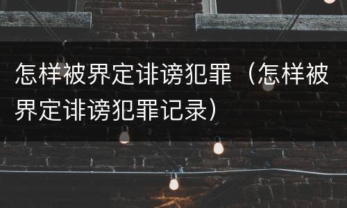 怎样被界定诽谤犯罪（怎样被界定诽谤犯罪记录）