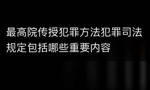 最高院传授犯罪方法犯罪司法规定包括哪些重要内容