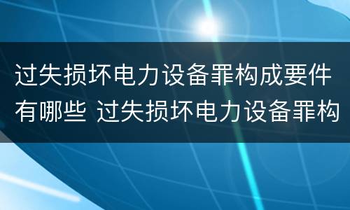 过失损坏电力设备罪构成要件有哪些 过失损坏电力设备罪构成要件有哪些内容