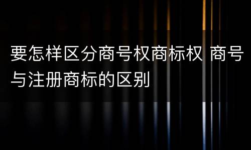 要怎样区分商号权商标权 商号与注册商标的区别