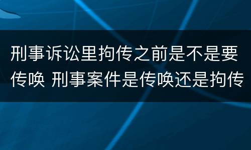 刑事诉讼里拘传之前是不是要传唤 刑事案件是传唤还是拘传