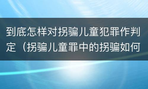 到底怎样对拐骗儿童犯罪作判定（拐骗儿童罪中的拐骗如何认定）