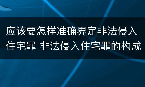 应该要怎样准确界定非法侵入住宅罪 非法侵入住宅罪的构成要件