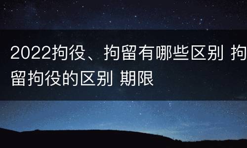 2022拘役、拘留有哪些区别 拘留拘役的区别 期限