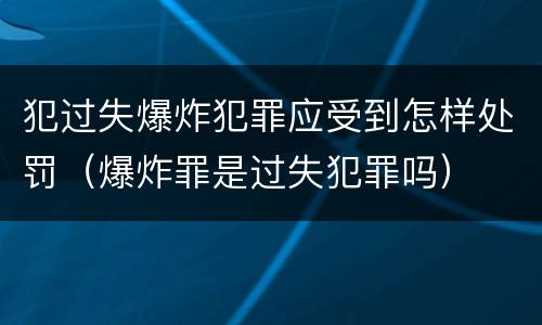 犯过失爆炸犯罪应受到怎样处罚（爆炸罪是过失犯罪吗）
