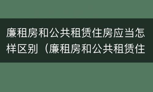 廉租房和公共租赁住房应当怎样区别（廉租房和公共租赁住房有什么区别）