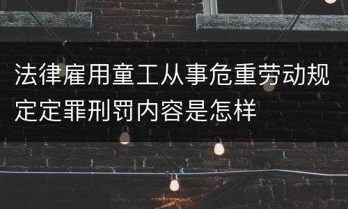 法律雇用童工从事危重劳动规定定罪刑罚内容是怎样