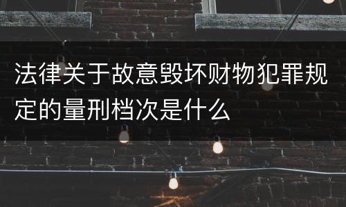法律关于故意毁坏财物犯罪规定的量刑档次是什么