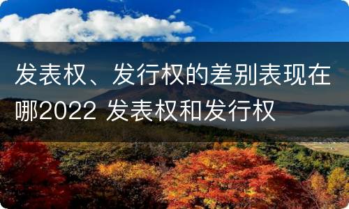 发表权、发行权的差别表现在哪2022 发表权和发行权