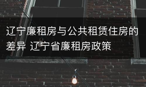 辽宁廉租房与公共租赁住房的差异 辽宁省廉租房政策
