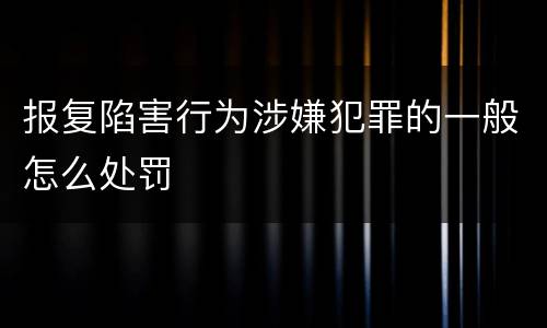 报复陷害行为涉嫌犯罪的一般怎么处罚