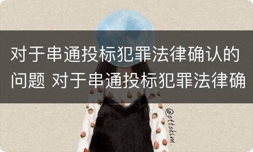 对于串通投标犯罪法律确认的问题 对于串通投标犯罪法律确认的问题有