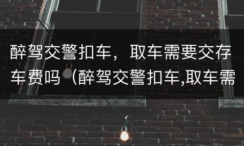 醉驾交警扣车，取车需要交存车费吗（醉驾交警扣车,取车需要交存车费吗怎么办）