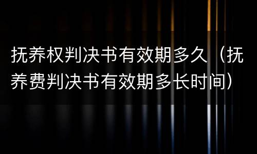 抚养权判决书有效期多久（抚养费判决书有效期多长时间）