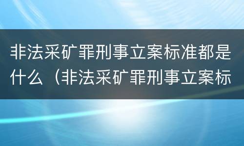 非法采矿罪刑事立案标准都是什么（非法采矿罪刑事立案标准都是什么规定）