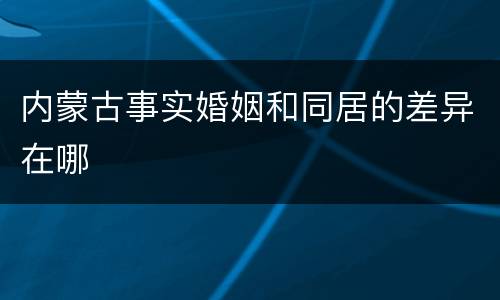 内蒙古事实婚姻和同居的差异在哪